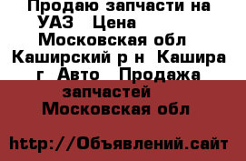 Продаю запчасти на УАЗ › Цена ­ 1 500 - Московская обл., Каширский р-н, Кашира г. Авто » Продажа запчастей   . Московская обл.